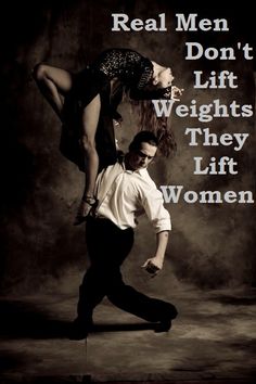 Real men don't lift weights. Real men lift women.